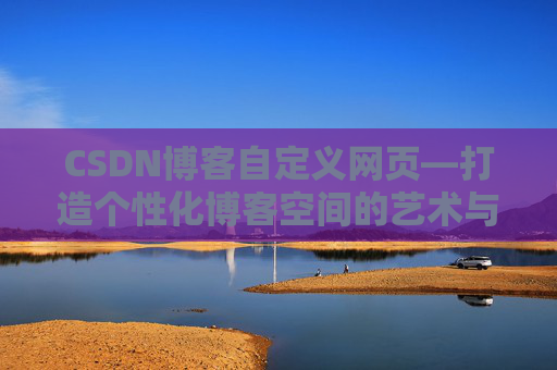 CSDN博客自定义网页—打造个性化博客空间的艺术与技巧